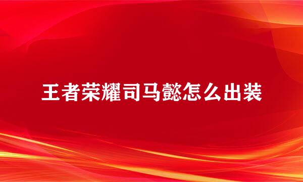王者荣耀司马懿怎么出装