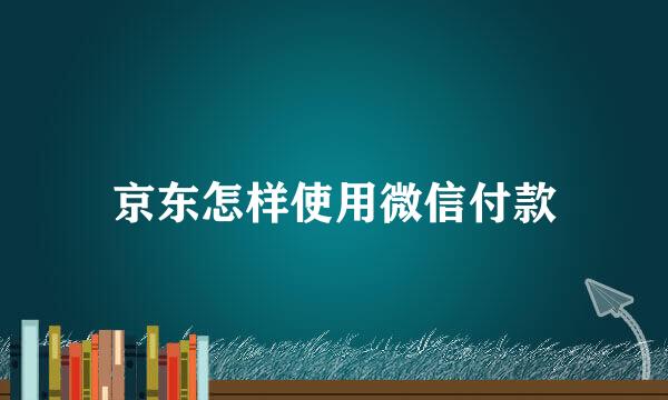 京东怎样使用微信付款