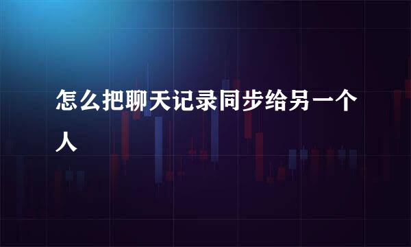 怎么把聊天记录同步给另一个人