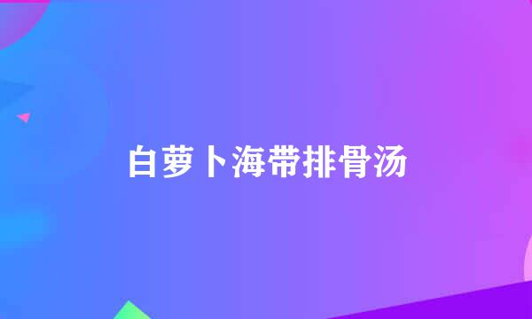 白萝卜海带排骨汤