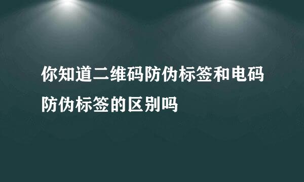 你知道二维码防伪标签和电码防伪标签的区别吗