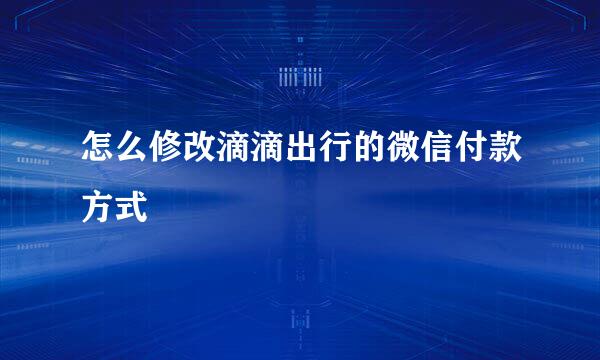 怎么修改滴滴出行的微信付款方式