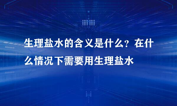 生理盐水的含义是什么？在什么情况下需要用生理盐水