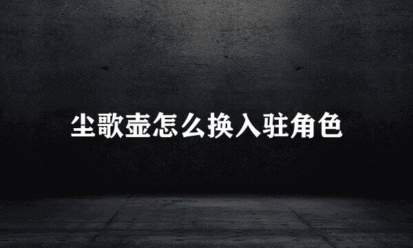 尘歌壶怎么换入驻角色