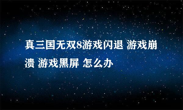 真三国无双8游戏闪退 游戏崩溃 游戏黑屏 怎么办