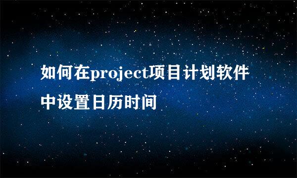 如何在project项目计划软件中设置日历时间