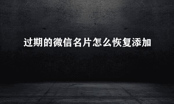 过期的微信名片怎么恢复添加