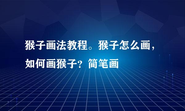 猴子画法教程。猴子怎么画，如何画猴子？简笔画