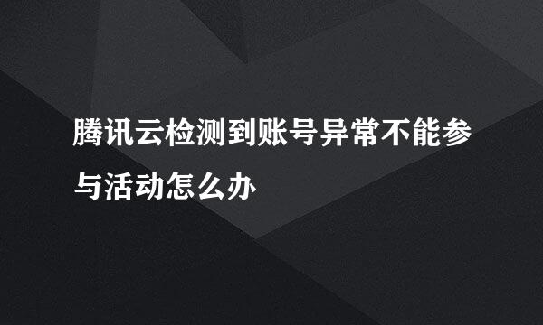 腾讯云检测到账号异常不能参与活动怎么办