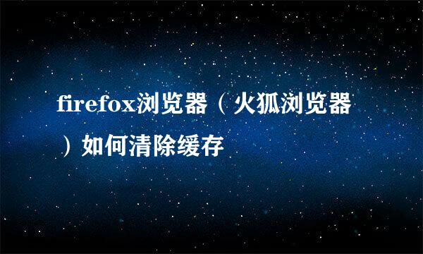 firefox浏览器（火狐浏览器）如何清除缓存