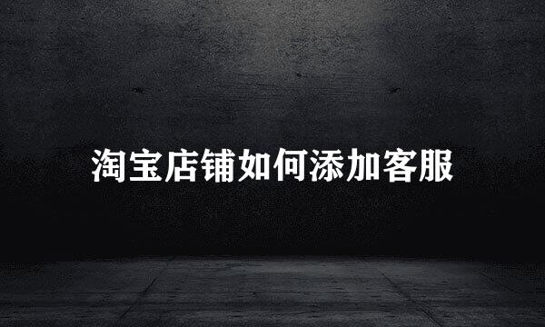 淘宝店铺如何添加客服
