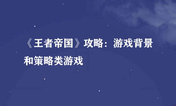 《王者帝国》攻略:游戏背景和策略类游戏