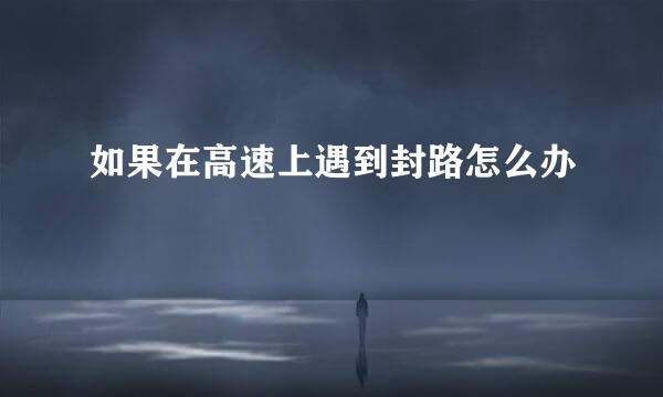 如果在高速上遇到封路怎么办