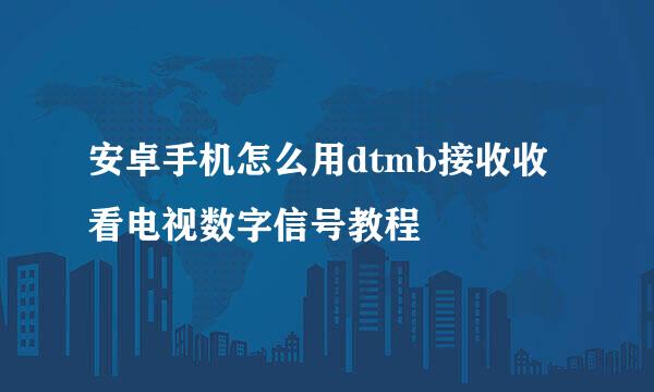 安卓手机怎么用dtmb接收收看电视数字信号教程