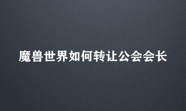 魔兽世界如何转让公会会长