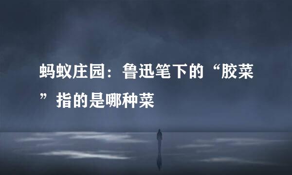 蚂蚁庄园：鲁迅笔下的“胶菜”指的是哪种菜