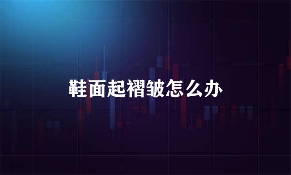 鞋面起褶皱怎么办