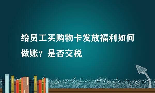 给员工买购物卡发放福利如何做账？是否交税