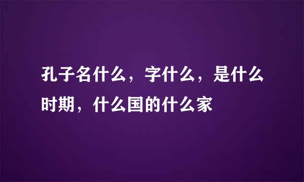 孔子名什么，字什么，是什么时期，什么国的什么家