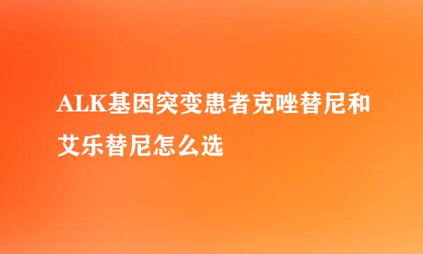 ALK基因突变患者克唑替尼和艾乐替尼怎么选