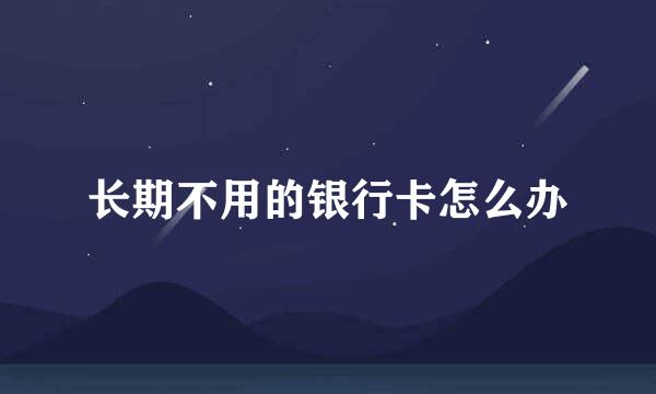 长期不用的银行卡怎么办