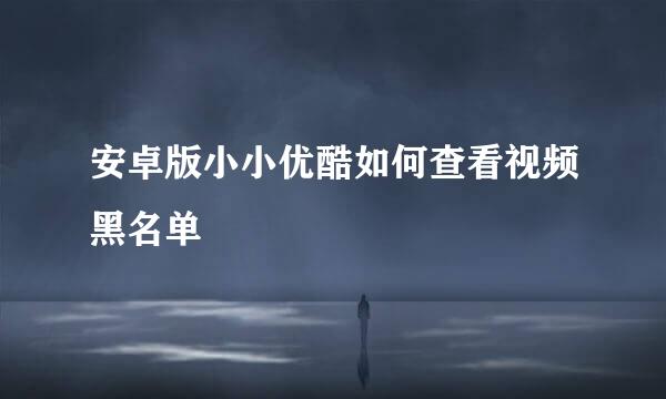 安卓版小小优酷如何查看视频黑名单