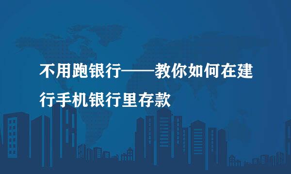 不用跑银行——教你如何在建行手机银行里存款