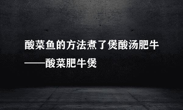 酸菜鱼的方法煮了煲酸汤肥牛——酸菜肥牛煲