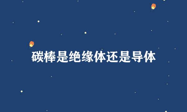 碳棒是绝缘体还是导体