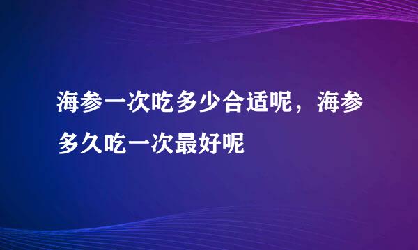 海参一次吃多少合适呢，海参多久吃一次最好呢