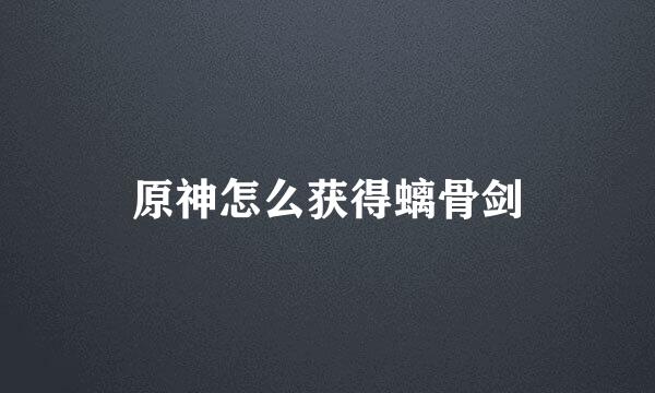 原神怎么获得螭骨剑