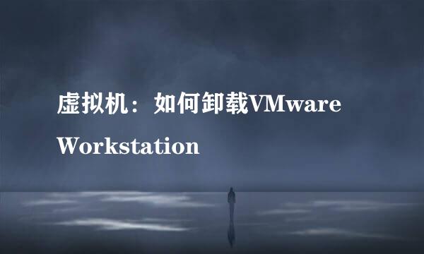 虚拟机：如何卸载VMware Workstation