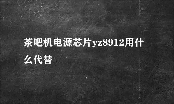 茶吧机电源芯片yz8912用什么代替