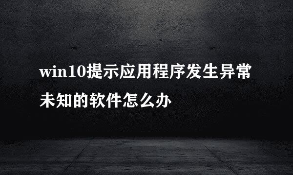 win10提示应用程序发生异常未知的软件怎么办
