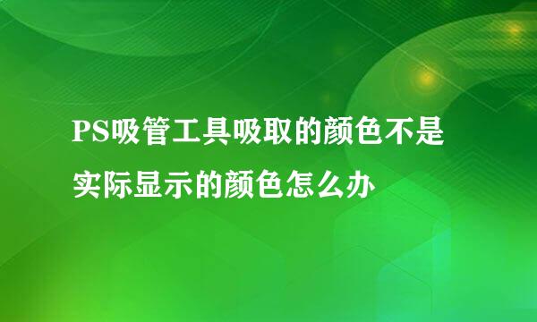 PS吸管工具吸取的颜色不是实际显示的颜色怎么办
