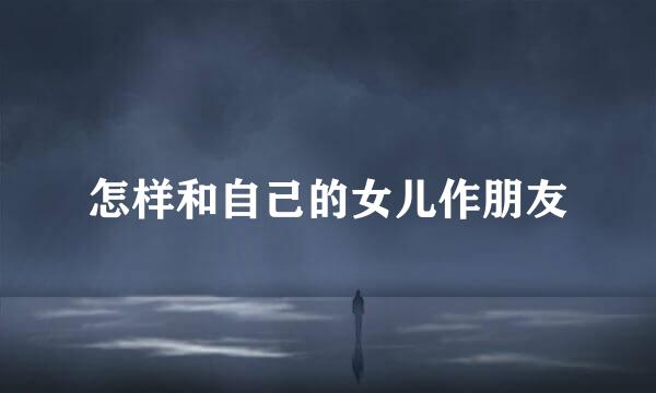 怎样和自己的女儿作朋友