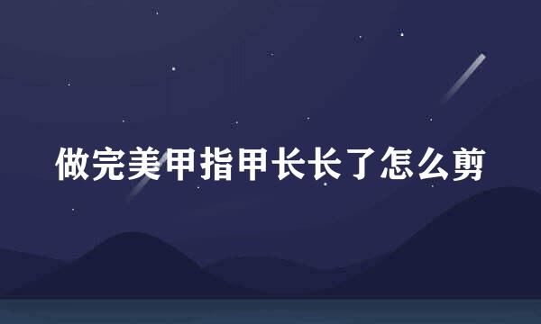 做完美甲指甲长长了怎么剪