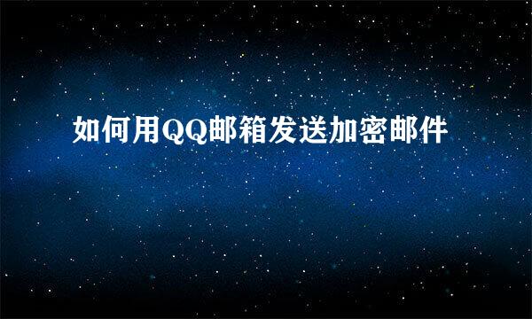 如何用QQ邮箱发送加密邮件