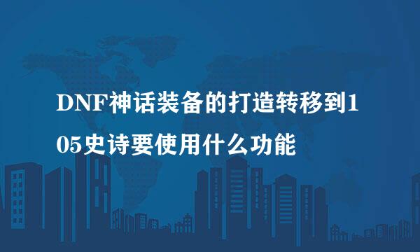 DNF神话装备的打造转移到105史诗要使用什么功能