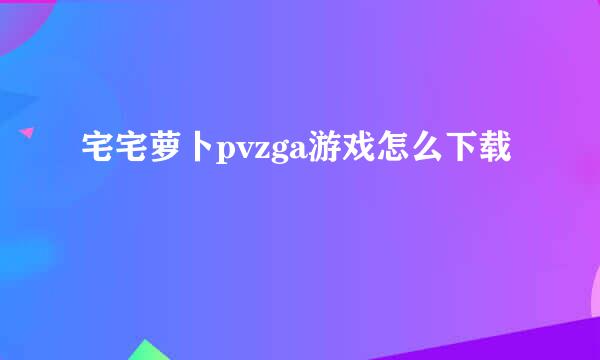 宅宅萝卜pvzga游戏怎么下载