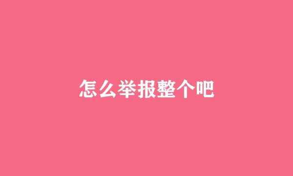 怎么举报整个吧