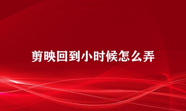 剪映回到小时候怎么弄