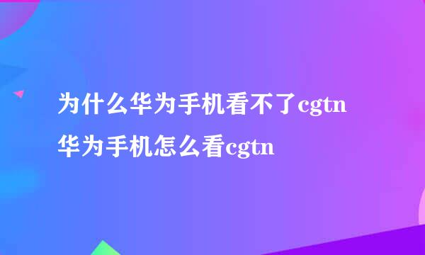 为什么华为手机看不了cgtn 华为手机怎么看cgtn