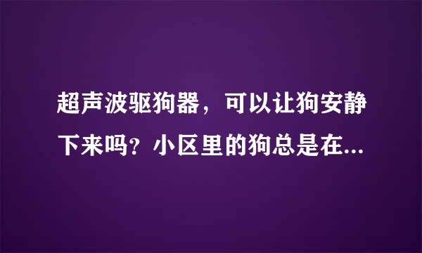 超声波驱狗器,可以让狗安静下来吗?小区里的狗总是在半夜乱叫,用驱狗器能让他安静下来吗