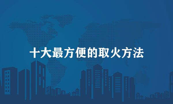 十大最方便的取火方法