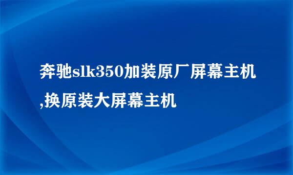 奔驰slk350加装原厂屏幕主机,换原装大屏幕主机