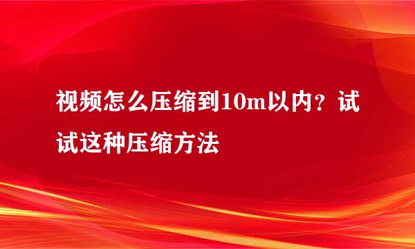 视频怎么压缩到10m以内？试试这种压缩方法