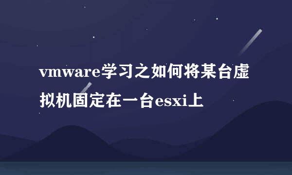 vmware学习之如何将某台虚拟机固定在一台esxi上