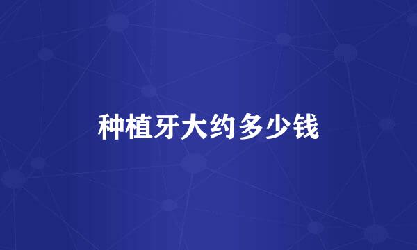 种植牙大约多少钱