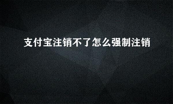 支付宝注销不了怎么强制注销